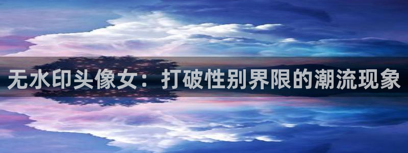 极速体育平台：无水印头像女：打破性别界限的潮流现象